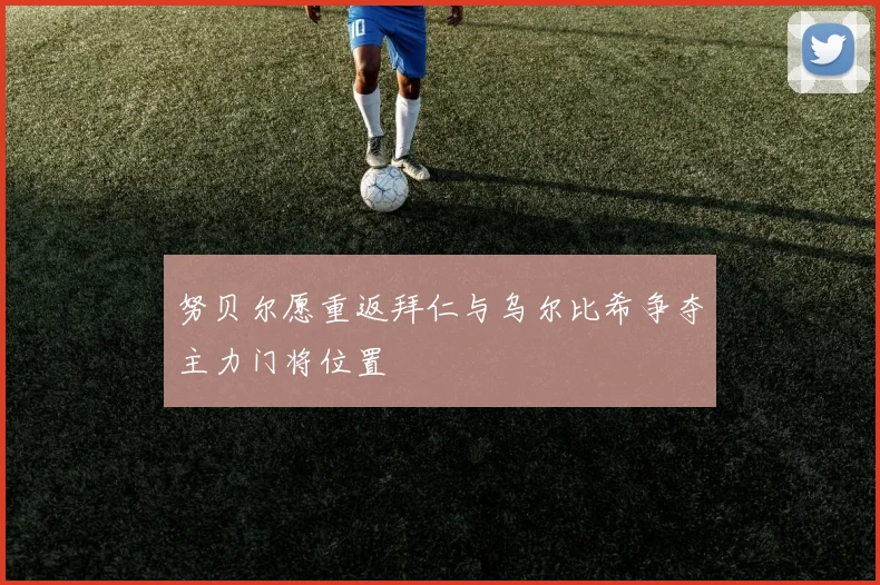 努贝尔愿重返拜仁与乌尔比希争夺主力门将位置