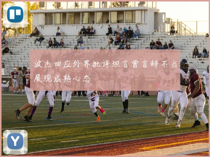 波杰回应外界批评坦言曾言辞不当展现成熟心态