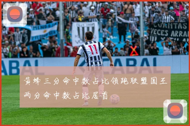 黄蜂三分命中数占比领跑联盟国王两分命中数占比居首