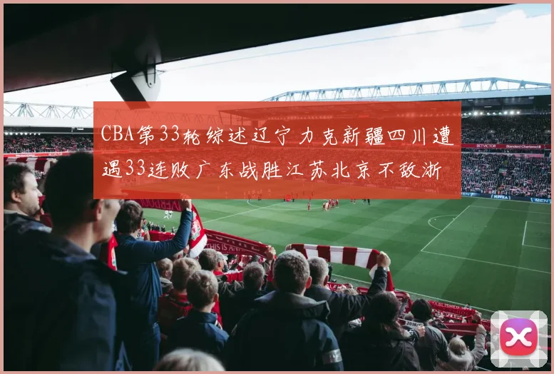 CBA第33轮综述辽宁力克新疆四川遭遇33连败广东战胜江苏北京不敌浙江