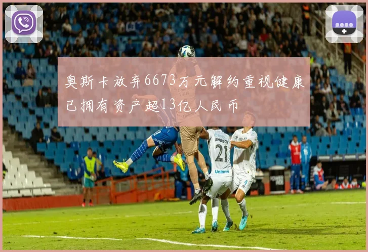 奥斯卡放弃6673万元解约重视健康已拥有资产超13亿人民币