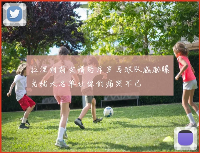 拉涅利前女婿怒斥罗马球队威胁曝光犹大名单让你们痛哭不已