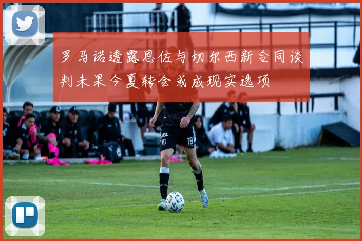 罗马诺透露恩佐与切尔西新合同谈判未果今夏转会或成现实选项