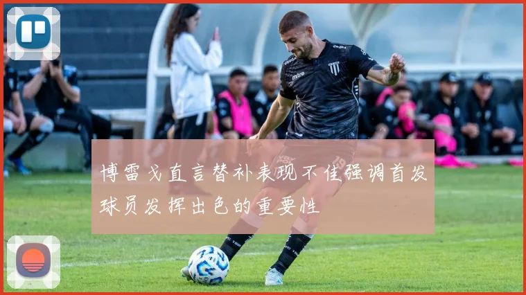 博雷戈直言替补表现不佳强调首发球员发挥出色的重要性